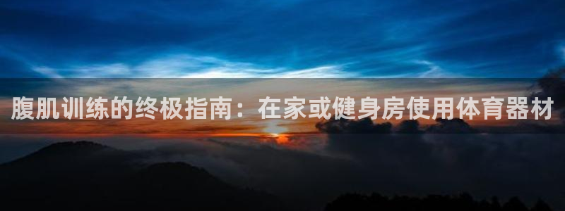 星欧娱乐属于什么档次的软件公司：腹肌训练的终极指南：