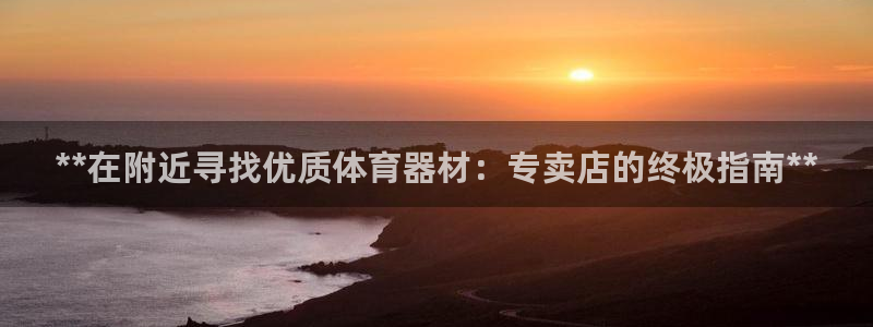 星欧娱乐游戏官网：**在附近寻找优质体育器材：专卖店