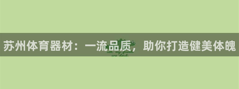 星欧娱乐平台怎么样可靠吗知乎：苏州体育器材：一流品质