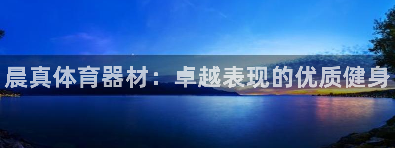 星欧娱乐彩票软件下载官网：晨真体育器材：卓越表现的优