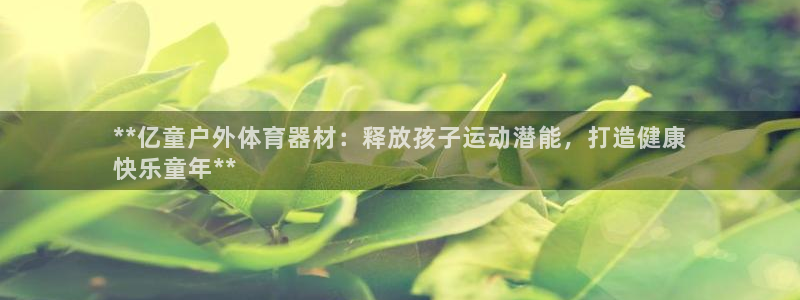 星欧娱乐平台测速线路设置：**亿童户外体育器材：释放