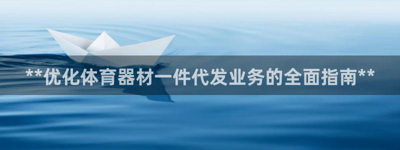 星欧娱乐官网：**优化体育器材一件代发业务的全面指南