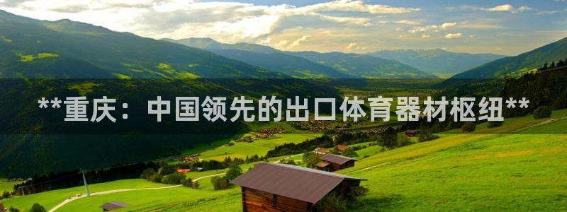 星乐娱乐官网：**重庆：中国领先的出口体育器材枢纽*