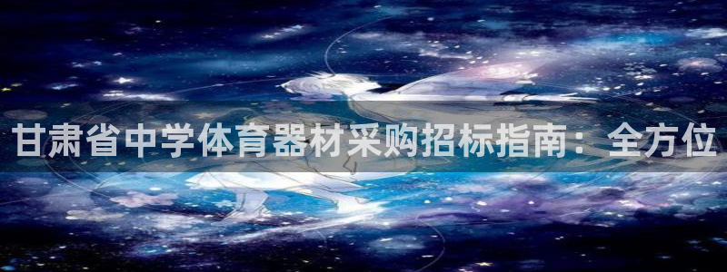 永韬星娱乐：甘肃省中学体育器材采购招标指南：全方位