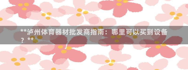 星欧娱乐属于什么档次的网站：**泸州体育器材批发商指