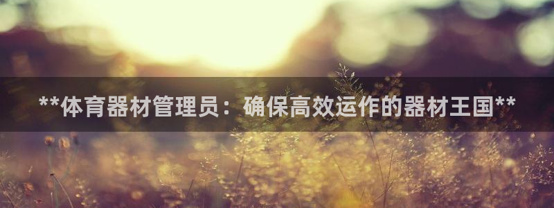 星欧娱乐平台都7O777：**体育器材管理员：确保高