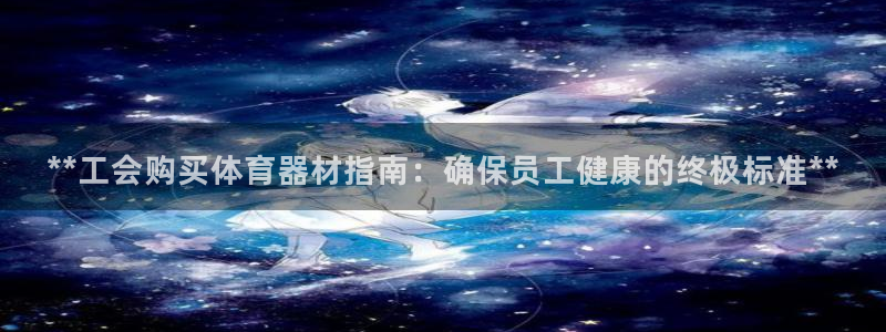 星欧娱乐平台怎么样啊：**工会购买体育器材指南：确保