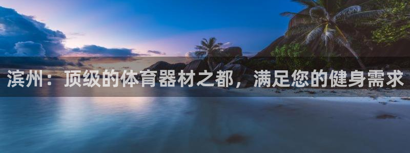 星欧娱乐属于什么档次的网站啊：滨州：顶级的体育器材之