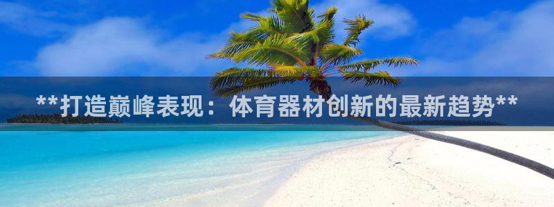 星游娱乐1官网下载：**打造巅峰表现：体育器材创新的