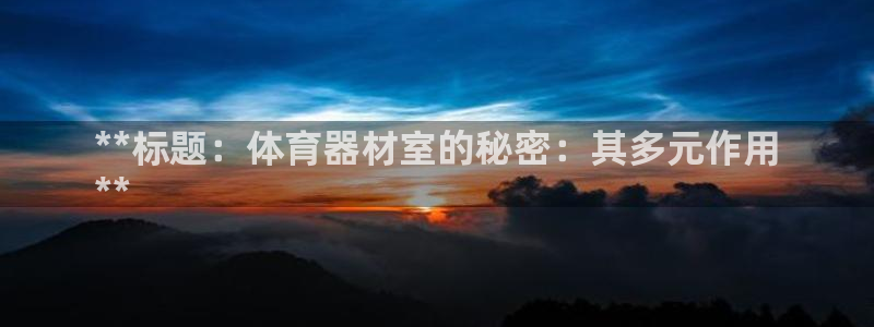 星欧娱乐是正规品牌吗：**标题：体育器材室的秘密：其