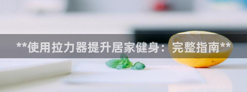 星欧娱乐平台怎么样啊可靠吗：**使用拉力器提升居家健