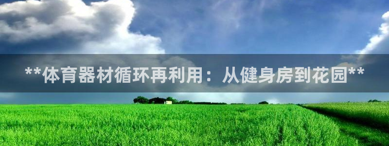 星欧娱乐官方客服联系方式电话：**体育器材循环再利用