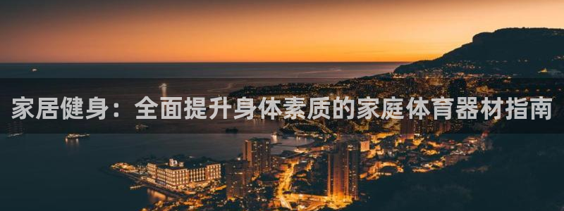 星奥娱乐集团：家居健身：全面提升身体素质的家庭体育器
