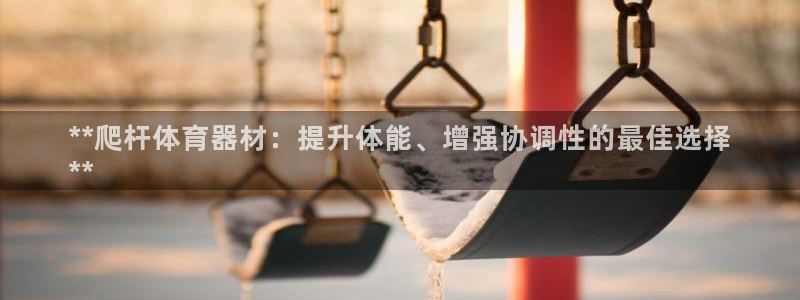 星欧娱乐平台地7O777：**爬杆体育器材：提升体能