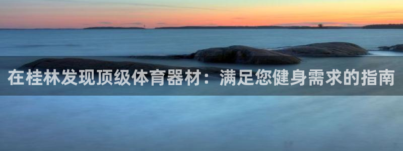 星欧娱乐扣钱步骤详解：在桂林发现顶级体育器材：满足您