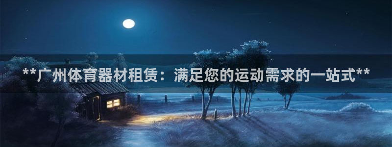 星欧娱乐退款电话人工服务：**广州体育器材租赁：满足