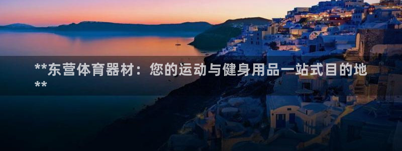 星欧娱乐联最新新闻：**东营体育器材：您的运动与健身