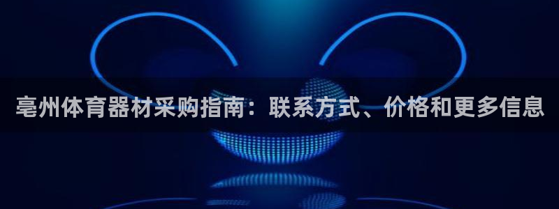 欧亿测速娱乐：亳州体育器材采购指南：联系方式、价格和