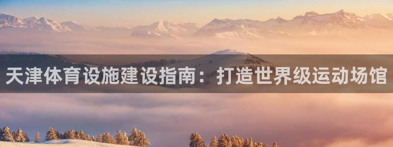 星欧娱乐官方客服联系方式查询：天津体育设施建设指南：