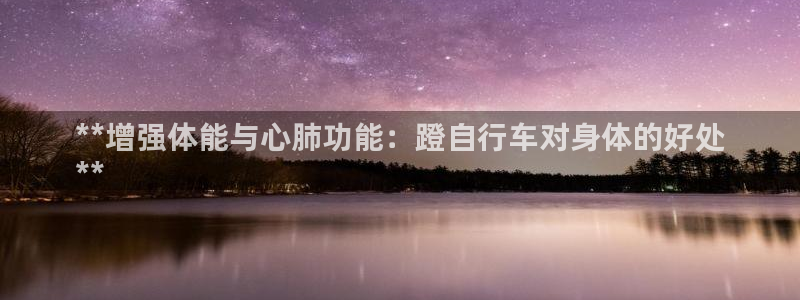 星欧娱乐挂机赚钱软件：**增强体能与心肺功能：蹬自行