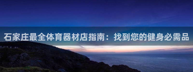 星游娱乐1官网下载：石家庄最全体育器材店指南：找到您