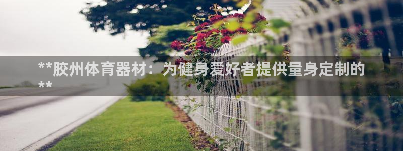 星娱乐彩票网：**胶州体育器材：为健身爱好者提供量身