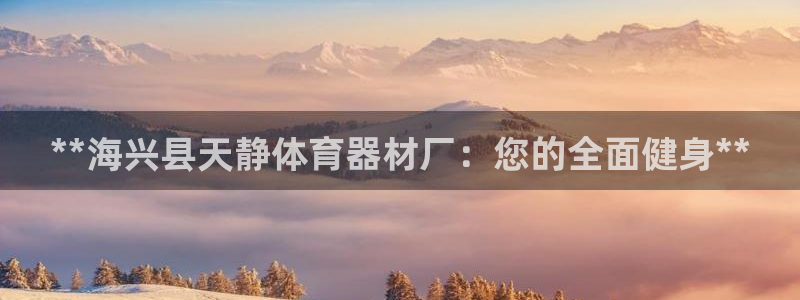 星欧娱乐平台怎么样知乎：**海兴县天静体育器材厂：您