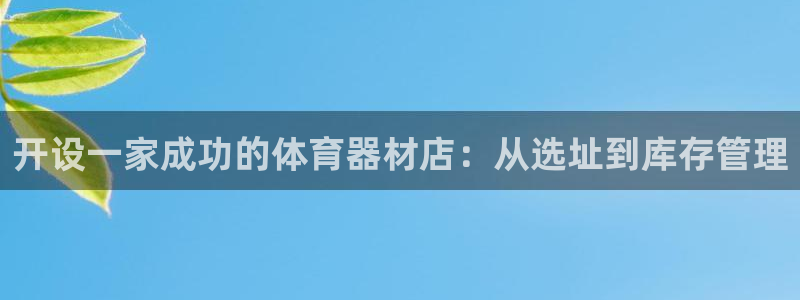 星欧娱乐平台怎么样：开设一家成功的体育器材店：从选址
