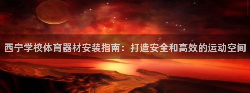 星欧娱乐官方客服联系方式：西宁学校体育器材安装指南：