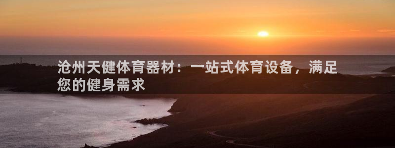 星欧娱乐平台怎么样：沧州天健体育器材：一站式体育设备