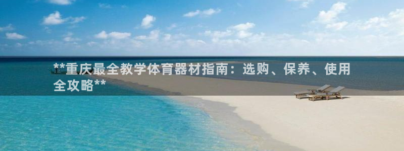星澳娱乐公司地址：**重庆最全教学体育器材指南：选购