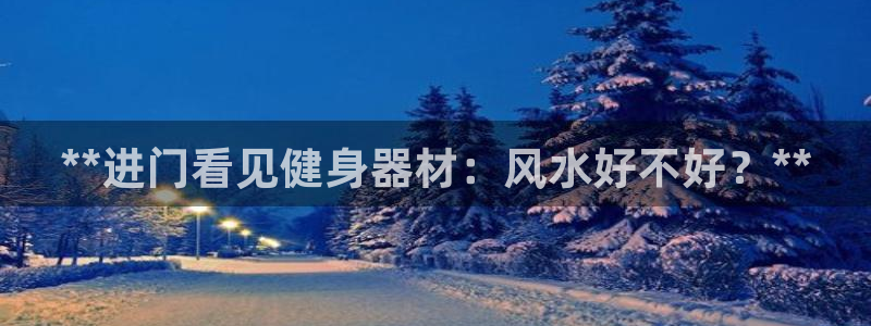 星欧娱乐24小时客服电话：**进门看见健身器材：风水
