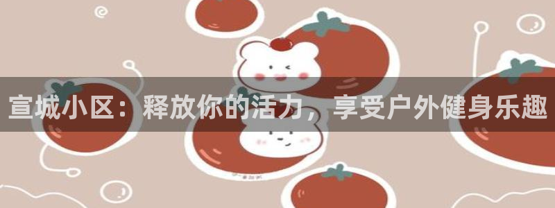 星奥娱乐集团：宣城小区：释放你的活力，享受户外健身乐