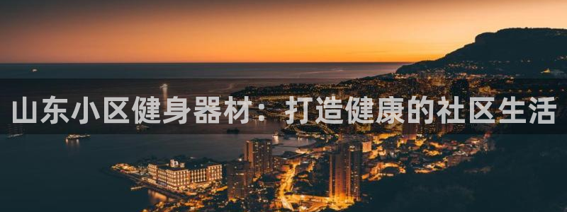 星澳娱乐公司地址：山东小区健身器材：打造健康的社区生
