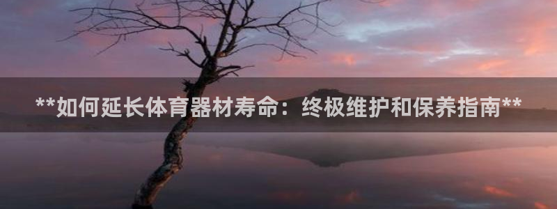 星欧娱乐平台怎么样知乎：**如何延长体育器材寿命：终
