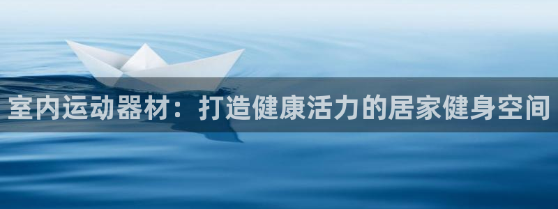 星欧娱乐伐官网注册：室内运动器材：打造健康活力的居家