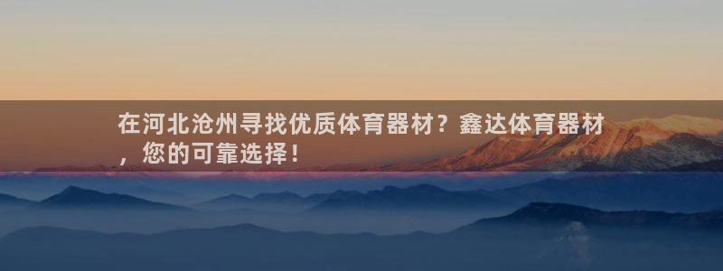 星欧娱乐属于什么档次的网站啊：在河北沧州寻找优质体育