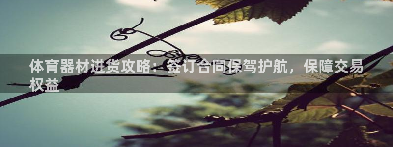 星澳娱乐公司怎么样：体育器材进货攻略：签订合同保驾护