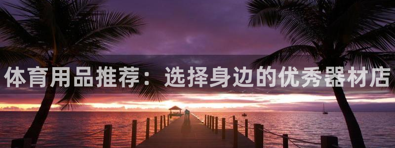 星欧娱乐官网：体育用品推荐：选择身边的优秀器材店