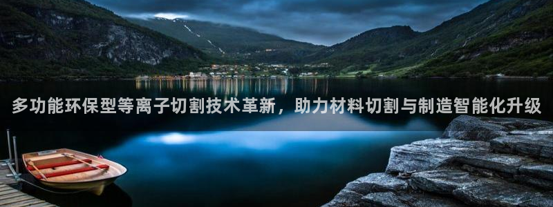 星欧娱乐平台怎么样知乎：多功能环保型等离子切割技术革新，助力